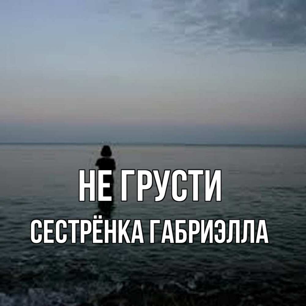 Открытка на каждый день с именем, Сестрёнка-Габриэлла Не грусти девушка Прикольная открытка с пожеланием онлайн скачать бесплатно 
