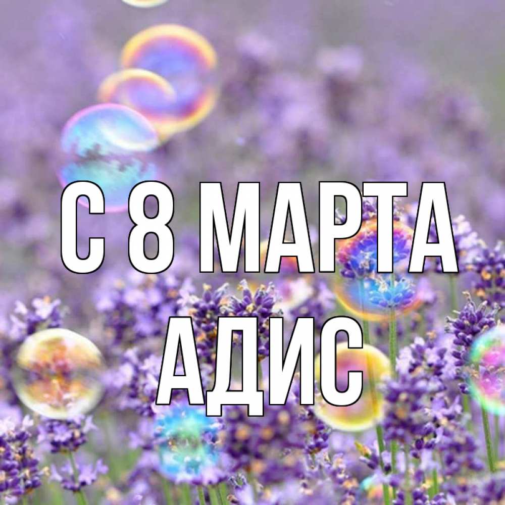 Открытка на каждый день с именем, Адис С 8 МАРТА цветы Прикольная открытка с пожеланием онлайн скачать бесплатно 