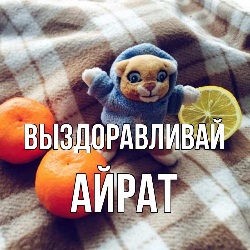 Открытка на каждый день с именем, Айрат Выздоравливай вот тебе апельсинка и лимон Прикольная открытка с пожеланием онлайн скачать бесплатно 