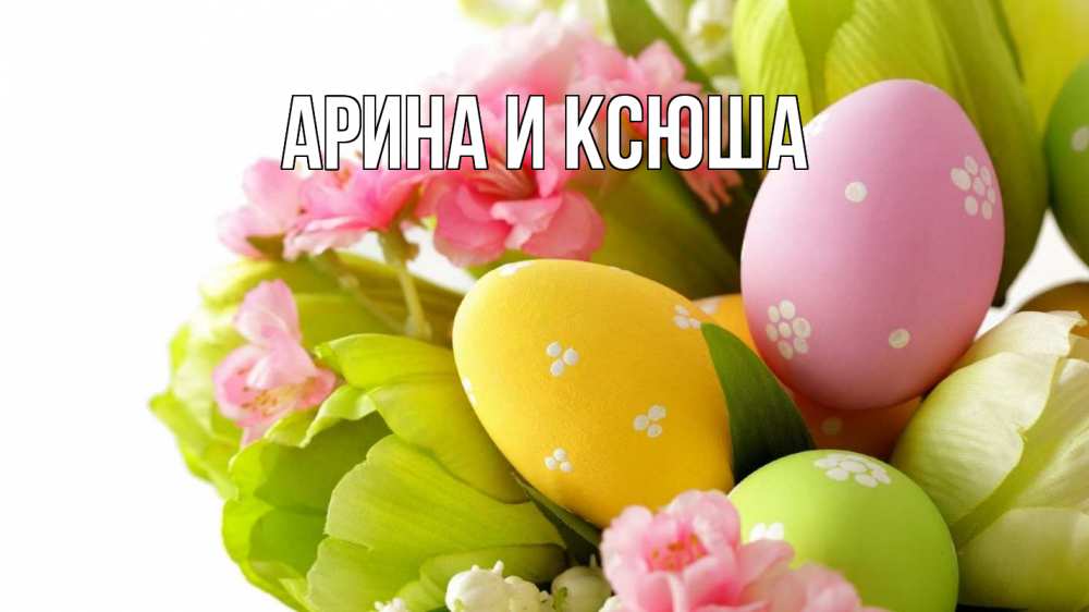 Открытка на каждый день с именем, Арина-и-Ксюша Главная пасха Прикольная открытка с пожеланием онлайн скачать бесплатно 