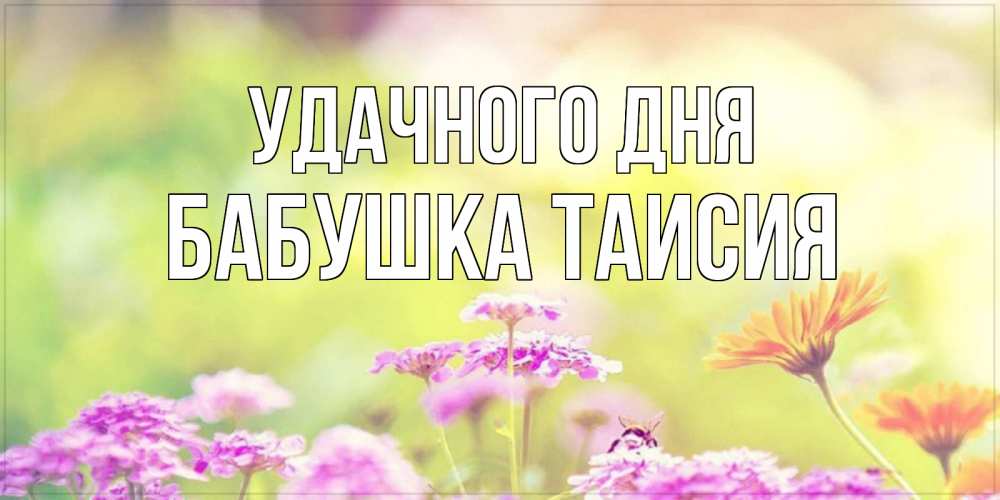 Открытка на каждый день с именем, Бабушка-Таисия Удачного дня красивая открытка с летней темой Прикольная открытка с пожеланием онлайн скачать бесплатно 
