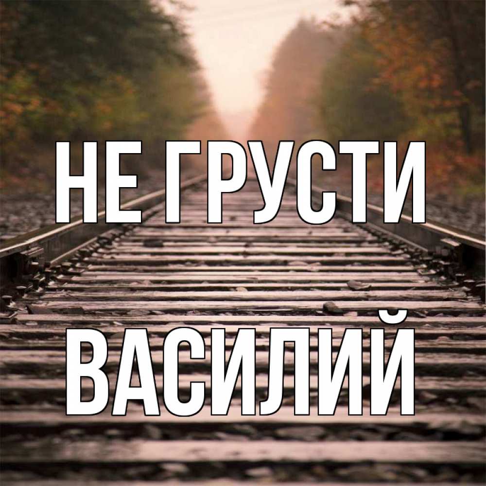 Открытка на каждый день с именем, Василий Не грусти лес и железная дорога Прикольная открытка с пожеланием онлайн скачать бесплатно 