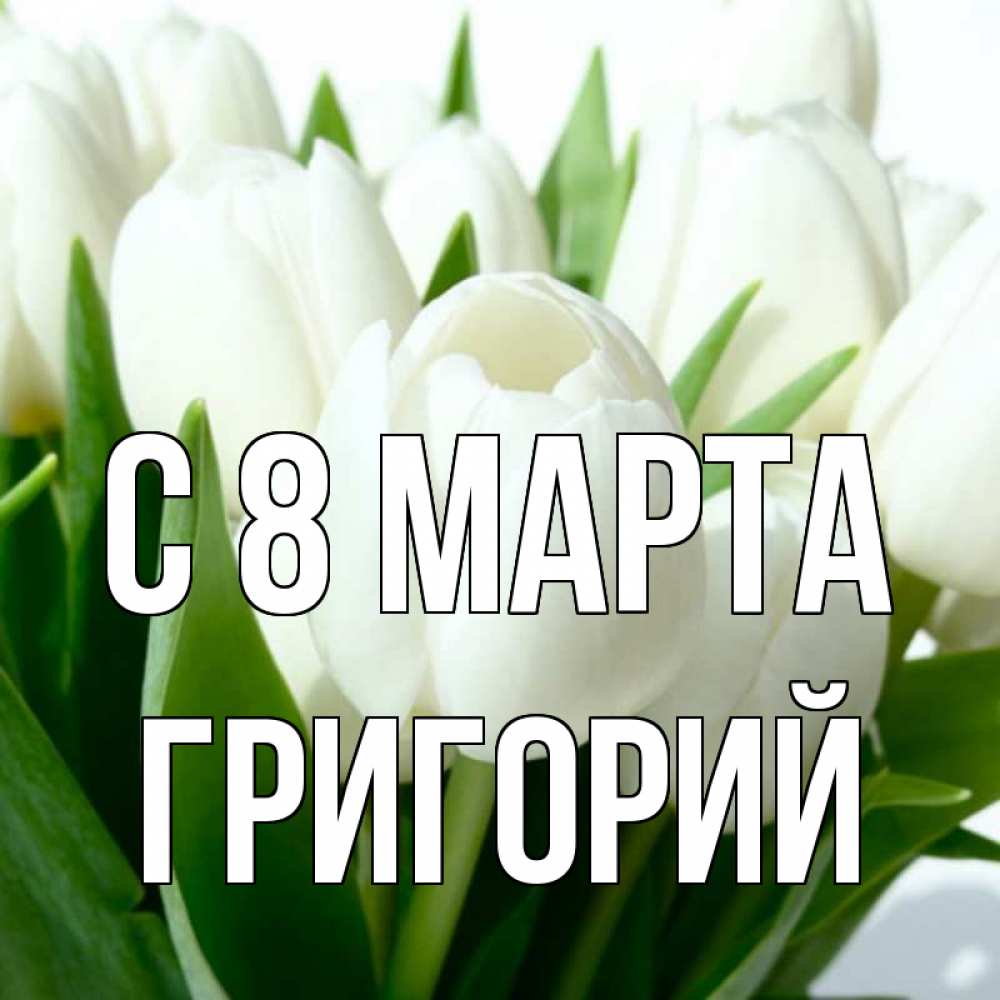 Открытка на каждый день с именем, Григорий С 8 МАРТА цветы Прикольная открытка с пожеланием онлайн скачать бесплатно 