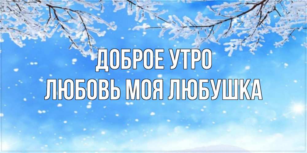 Открытка на каждый день с именем, Любовь-моя-Любушка Доброе утро снег изморозь и зима Прикольная открытка с пожеланием онлайн скачать бесплатно 
