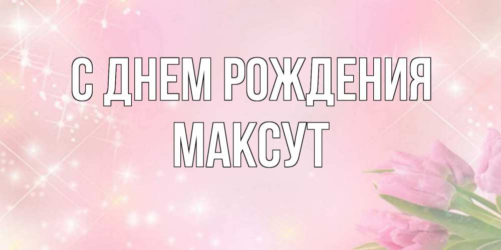 Открытка на каждый день с именем, Максут С днем рождения открытки в нежных цветах Прикольная открытка с пожеланием онлайн скачать бесплатно 