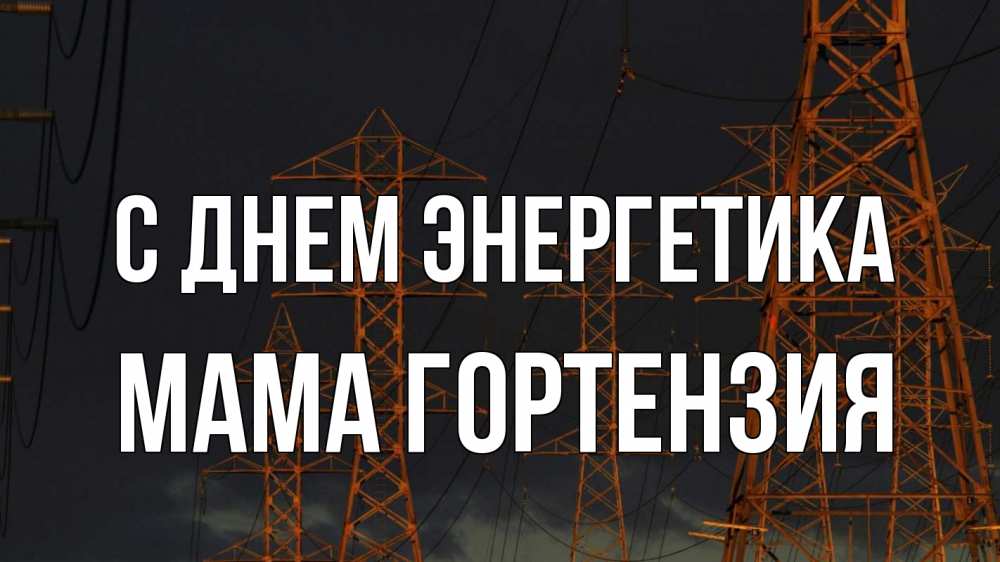 Открытка на каждый день с именем, Мама-Гортензия С днем энергетика ночь, лэп Прикольная открытка с пожеланием онлайн скачать бесплатно 