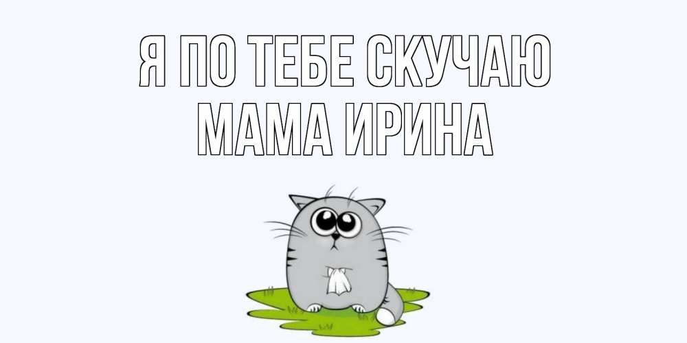 Открытка на каждый день с именем, Мама-Ирина Я по тебе скучаю открытки с котиками я по тебе скучаю с именем Прикольная открытка с пожеланием онлайн скачать бесплатно 