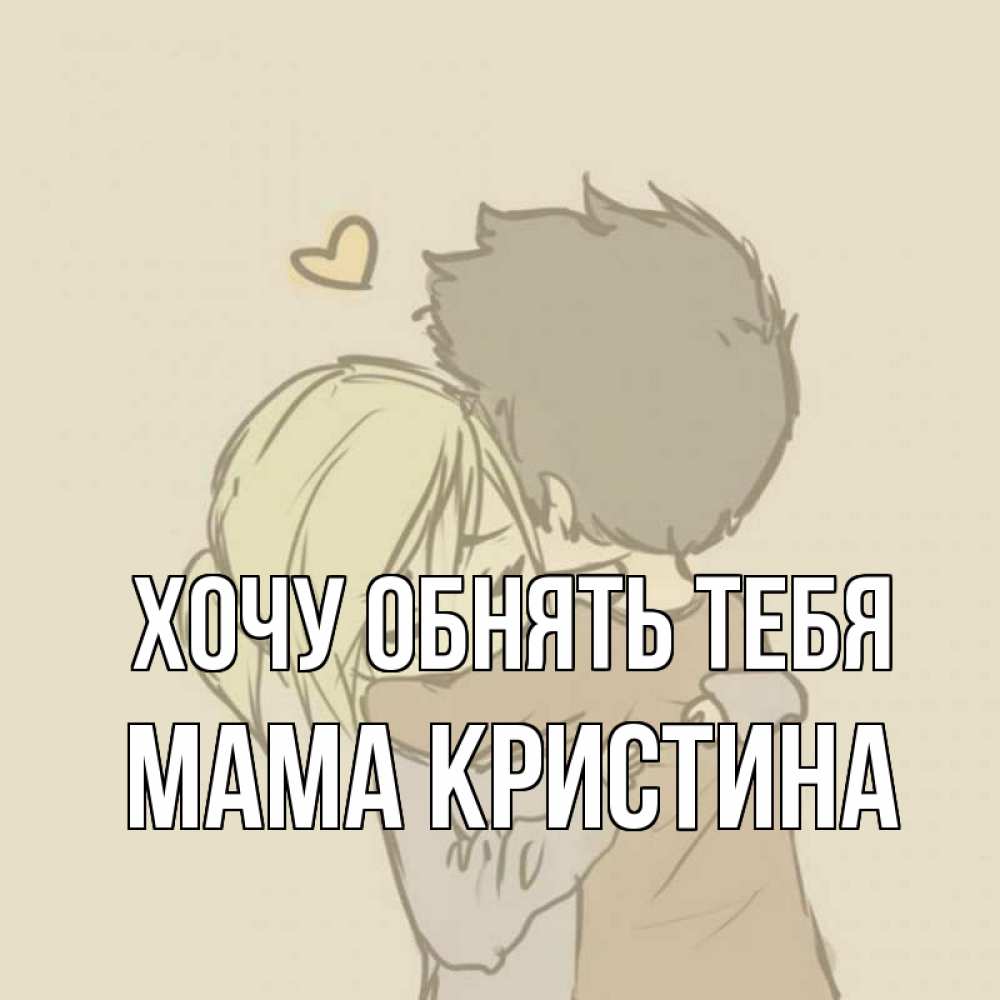 Открытка на каждый день с именем, Мама-Кристина Хочу обнять тебя с сердечком рисунок Прикольная открытка с пожеланием онлайн скачать бесплатно 