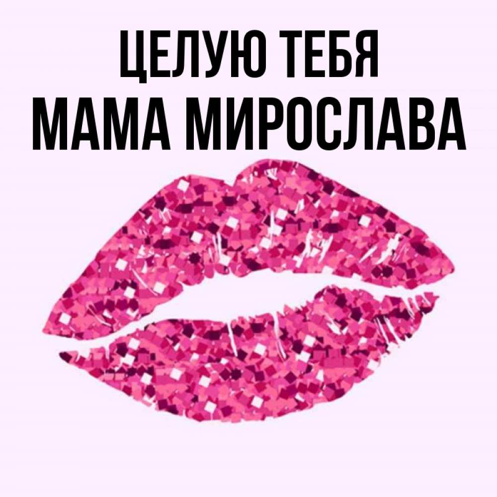 Открытка на каждый день с именем, Мама-Мирослава Целую тебя открытка с женскими губами и поцелуем для парня Прикольная открытка с пожеланием онлайн скачать бесплатно 