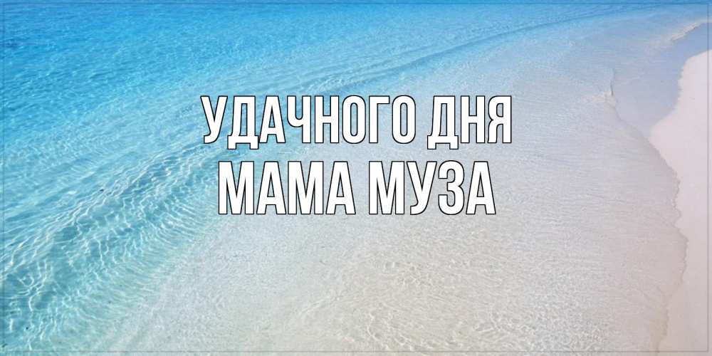 Открытка на каждый день с именем, Мама-Муза Удачного дня море пляж Прикольная открытка с пожеланием онлайн скачать бесплатно 