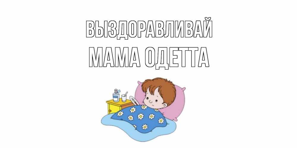 Открытка на каждый день с именем, Мама-Одетта Выздоравливай не болейте дети Прикольная открытка с пожеланием онлайн скачать бесплатно 