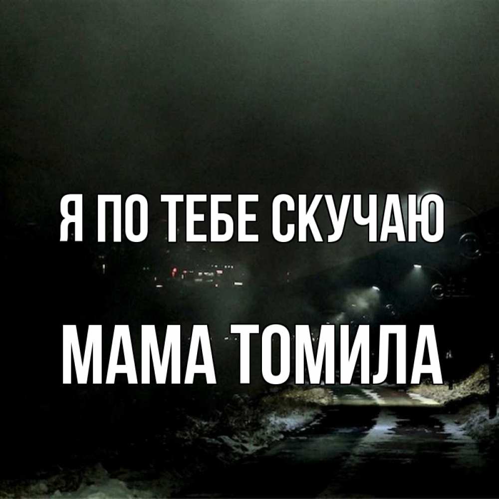 Открытка на каждый день с именем, Мама-Томила Я по тебе скучаю окраина города Прикольная открытка с пожеланием онлайн скачать бесплатно 