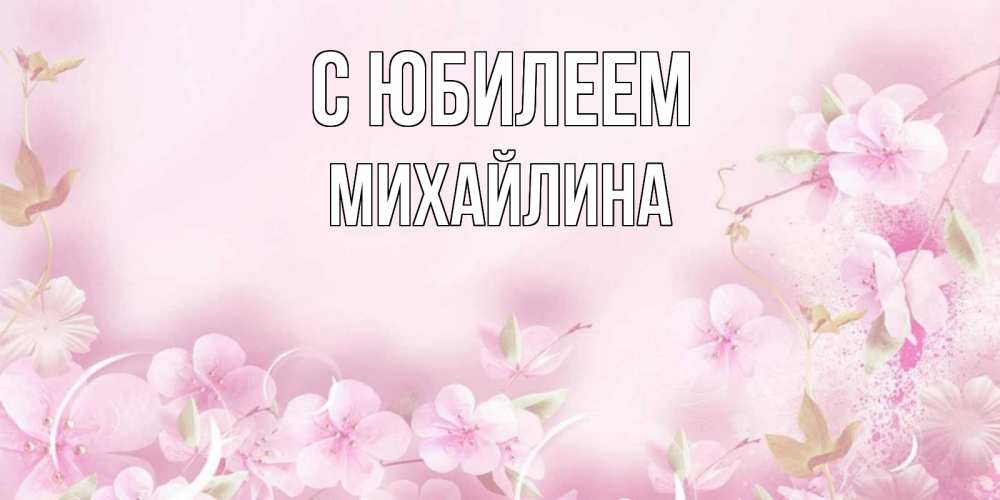 Открытка на каждый день с именем, Михайлина С юбилеем нежные цветы Прикольная открытка с пожеланием онлайн скачать бесплатно 