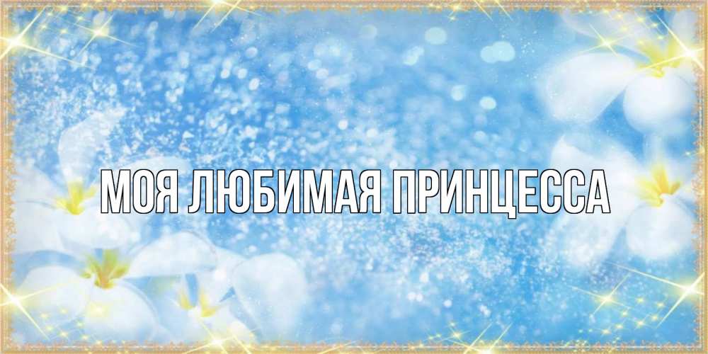 Открытка на каждый день с именем, Моя-Любимая-Принцесса Главная международный женский день Прикольная открытка с пожеланием онлайн скачать бесплатно 