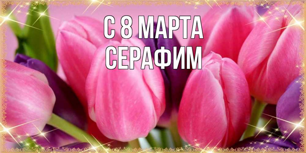 Открытка на каждый день с именем, Серафим С 8 МАРТА тюльпаны для женщины на международный женский день Прикольная открытка с пожеланием онлайн скачать бесплатно 