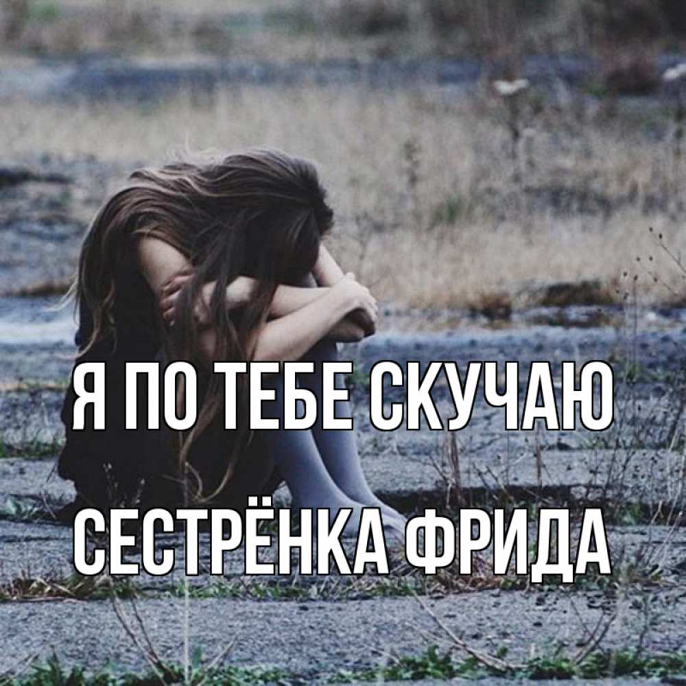 Открытка на каждый день с именем, Сестрёнка-Фрида Я по тебе скучаю мне скучно очень Прикольная открытка с пожеланием онлайн скачать бесплатно 