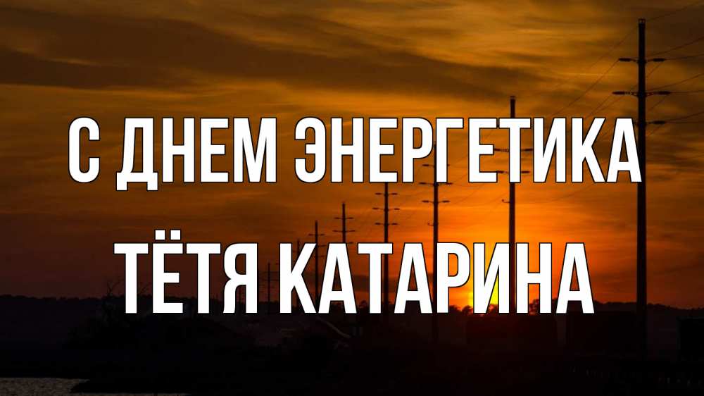 Открытка на каждый день с именем, Тётя-Катарина С днем энергетика столбы провода закат Прикольная открытка с пожеланием онлайн скачать бесплатно 