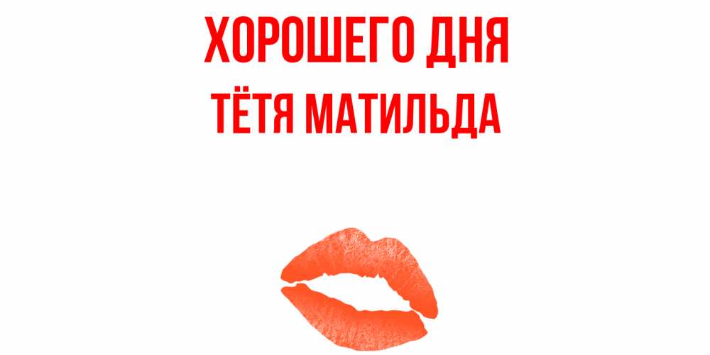 Открытка на каждый день с именем, Тётя-Матильда Хорошего дня удачного дня с поцелуем Прикольная открытка с пожеланием онлайн скачать бесплатно 
