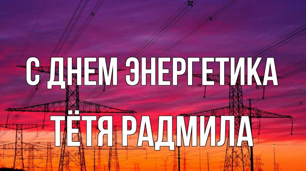 Открытка на каждый день с именем, Тётя-Радмила С днем энергетика энергия электричество закат Прикольная открытка с пожеланием онлайн скачать бесплатно 