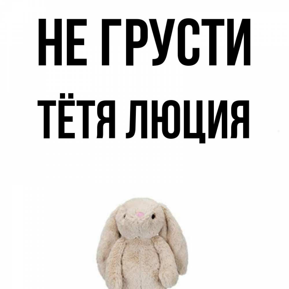 Открытка на каждый день с именем, Тётя-Люция Не грусти детская игрушка зайчика Прикольная открытка с пожеланием онлайн скачать бесплатно 