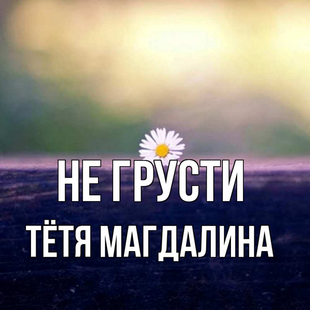 Открытка на каждый день с именем, Тётя-Магдалина Не грусти красота Прикольная открытка с пожеланием онлайн скачать бесплатно 