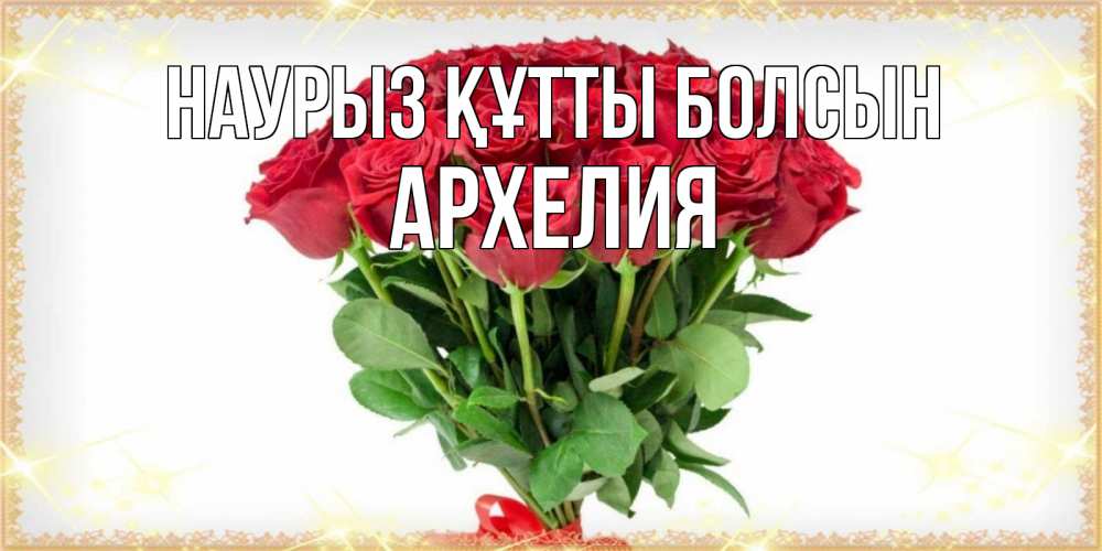 Открытка на каждый день с именем, Архелия Наурыз құтты болсын самый огромный букет для милых дам Прикольная открытка с пожеланием онлайн скачать бесплатно 
