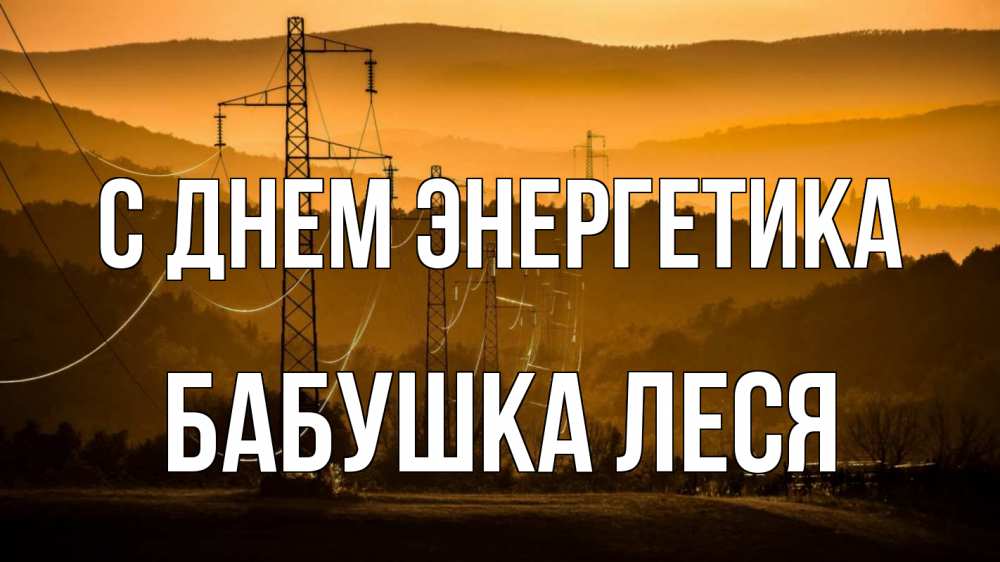 Открытка на каждый день с именем, Бабушка-Леся С днем энергетика ЛЭП провода горы закат Прикольная открытка с пожеланием онлайн скачать бесплатно 