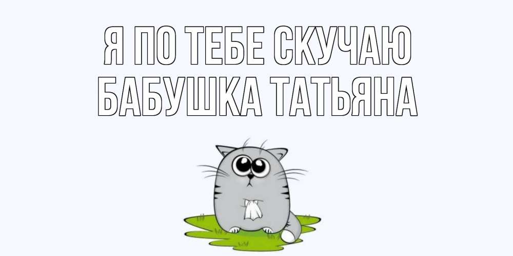 Открытка на каждый день с именем, Бабушка-Татьяна Я по тебе скучаю открытки с котиками я по тебе скучаю с именем Прикольная открытка с пожеланием онлайн скачать бесплатно 