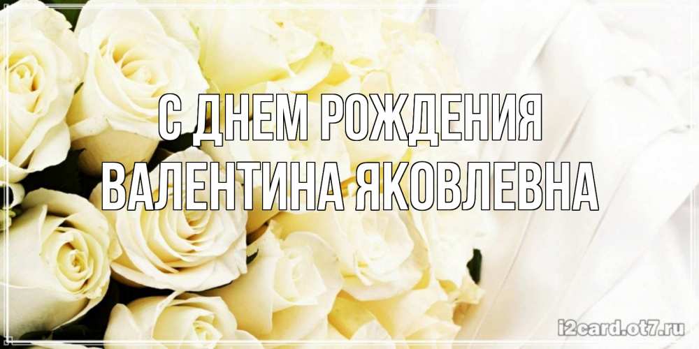 Открытка на каждый день с именем, Валентина-Яковлевна С днем рождения белые розы в букете Прикольная открытка с пожеланием онлайн скачать бесплатно 