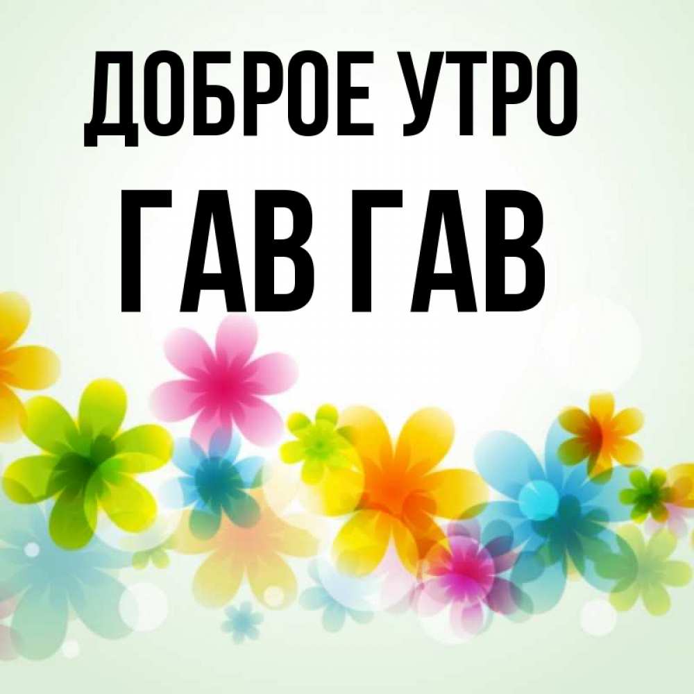 Открытка на каждый день с именем, Гав-гав Доброе утро позитивные цветочки Прикольная открытка с пожеланием онлайн скачать бесплатно 
