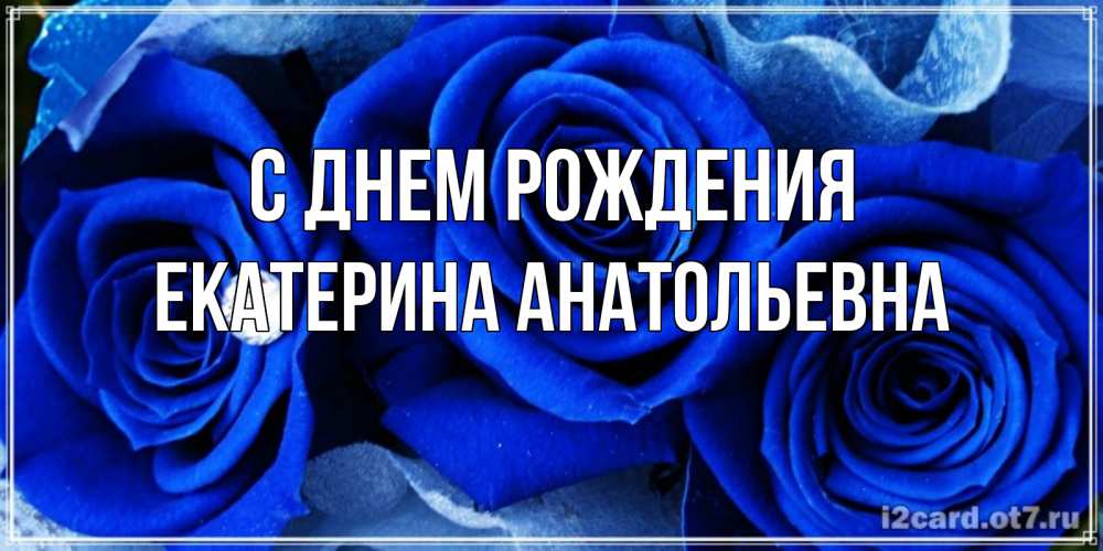 Открытка на каждый день с именем, Екатерина-Анатольевна С днем рождения синие розы в росе Прикольная открытка с пожеланием онлайн скачать бесплатно 