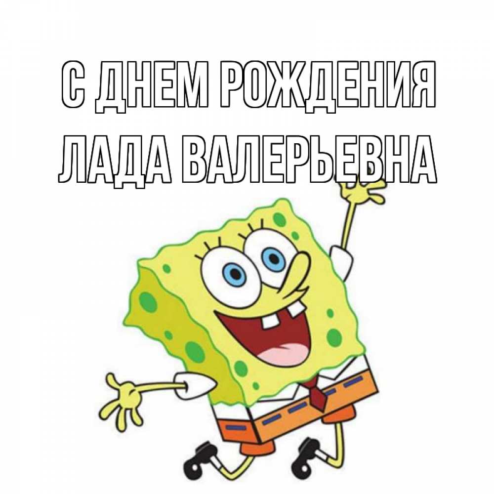 Открытка на каждый день с именем, Лада-Валерьевна С днем рождения губка боб Прикольная открытка с пожеланием онлайн скачать бесплатно 