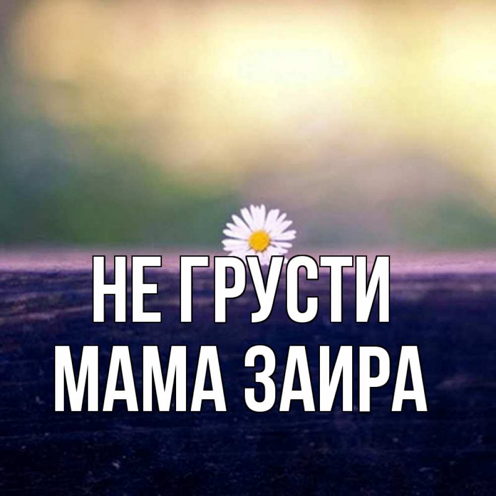 Открытка на каждый день с именем, Мама-Заира Не грусти красота Прикольная открытка с пожеланием онлайн скачать бесплатно 