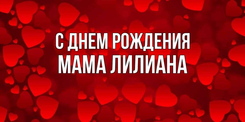 Открытка на каждый день с именем, Мама-Лилиана С днем рождения прекрасные сердечки на открытке с красным фоном Прикольная открытка с пожеланием онлайн скачать бесплатно 