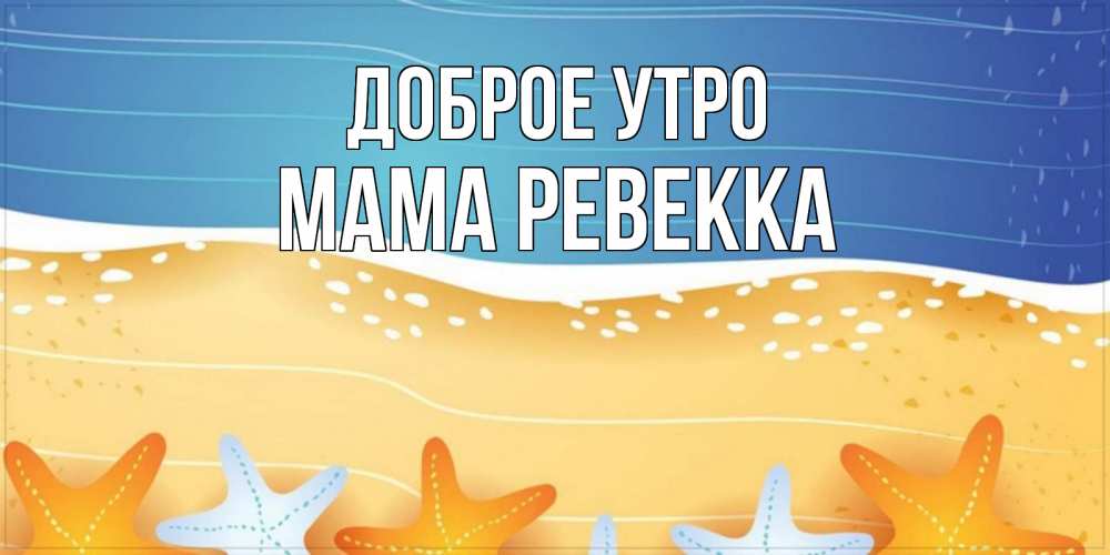 Открытка на каждый день с именем, Мама-Ревекка Доброе утро красивая морская тема Прикольная открытка с пожеланием онлайн скачать бесплатно 