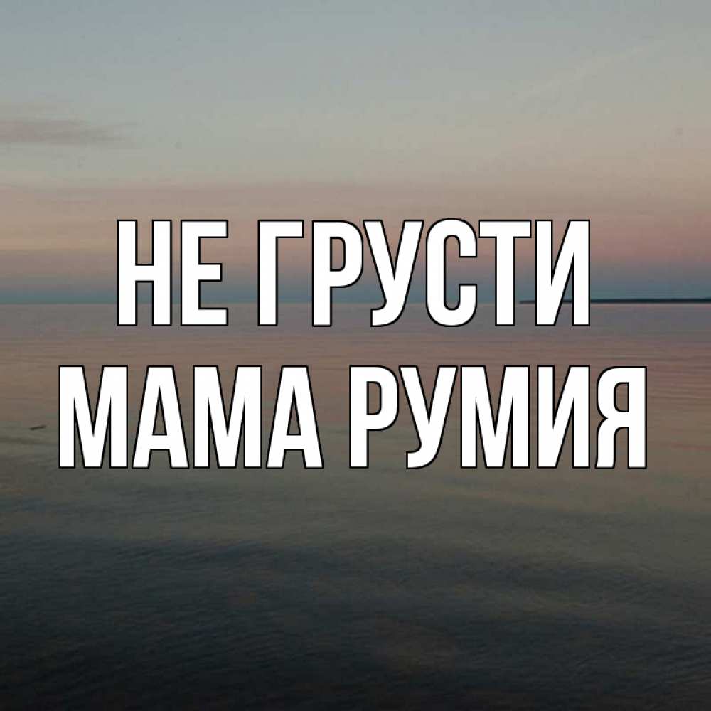Открытка на каждый день с именем, Мама-Румия Не грусти водная гладь Прикольная открытка с пожеланием онлайн скачать бесплатно 