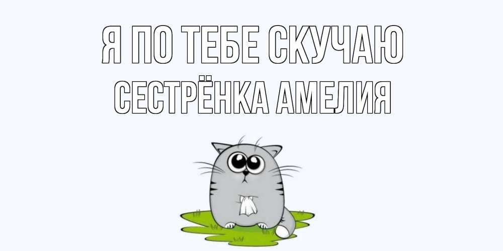 Открытка на каждый день с именем, Сестрёнка-Амелия Я по тебе скучаю открытки с котиками я по тебе скучаю с именем Прикольная открытка с пожеланием онлайн скачать бесплатно 