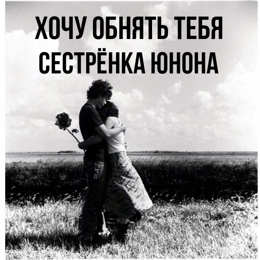 Открытка на каждый день с именем, Сестрёнка-Юнона Хочу обнять тебя чернобелое фото Прикольная открытка с пожеланием онлайн скачать бесплатно 