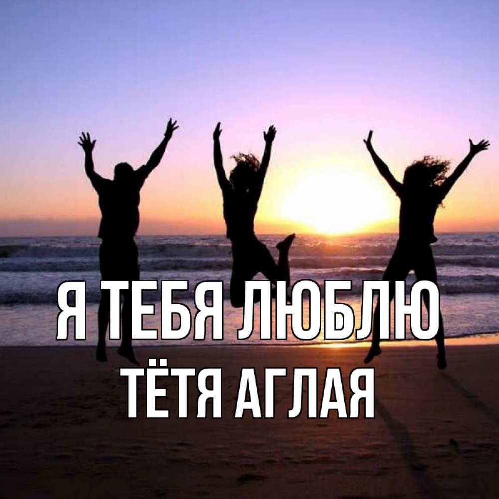 Открытка на каждый день с именем, Тётя-Аглая Я тебя люблю позитив Прикольная открытка с пожеланием онлайн скачать бесплатно 