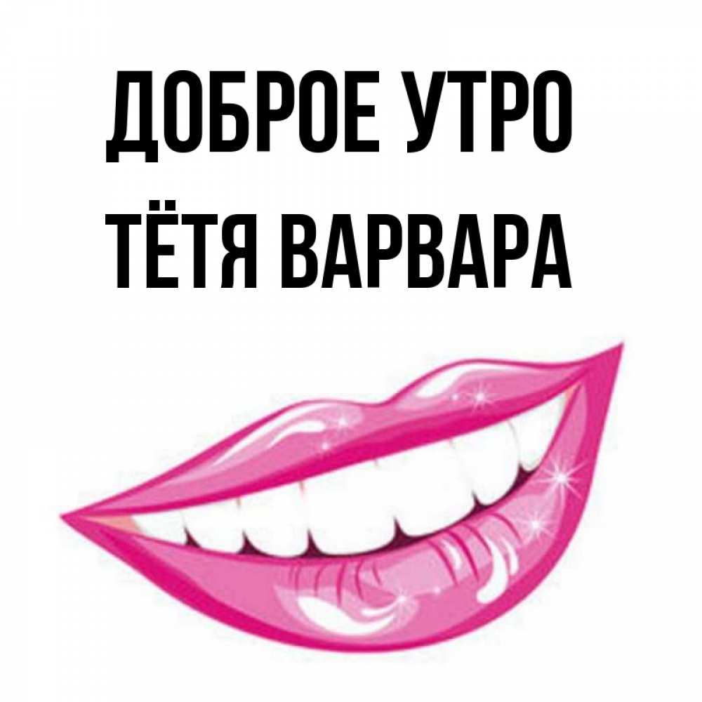 Открытка на каждый день с именем, Тётя-Варвара Доброе утро розовые губы и белые зубы Прикольная открытка с пожеланием онлайн скачать бесплатно 