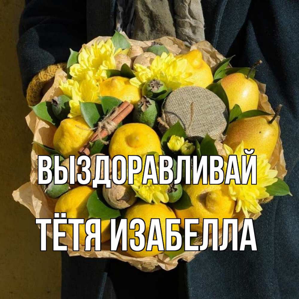Открытка на каждый день с именем, Тётя-Изабелла Выздоравливай букет витаминов Прикольная открытка с пожеланием онлайн скачать бесплатно 