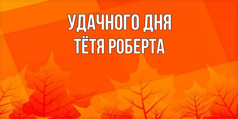 Открытка на каждый день с именем, Тётя-Роберта Удачного дня осеннее настроение Прикольная открытка с пожеланием онлайн скачать бесплатно 