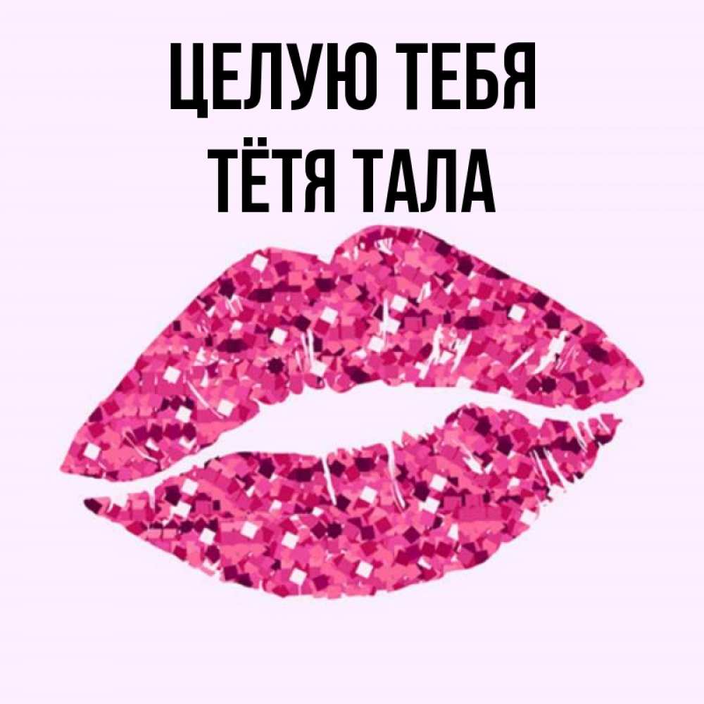 Открытка на каждый день с именем, Тётя-Тала Целую тебя открытка с женскими губами и поцелуем для парня Прикольная открытка с пожеланием онлайн скачать бесплатно 
