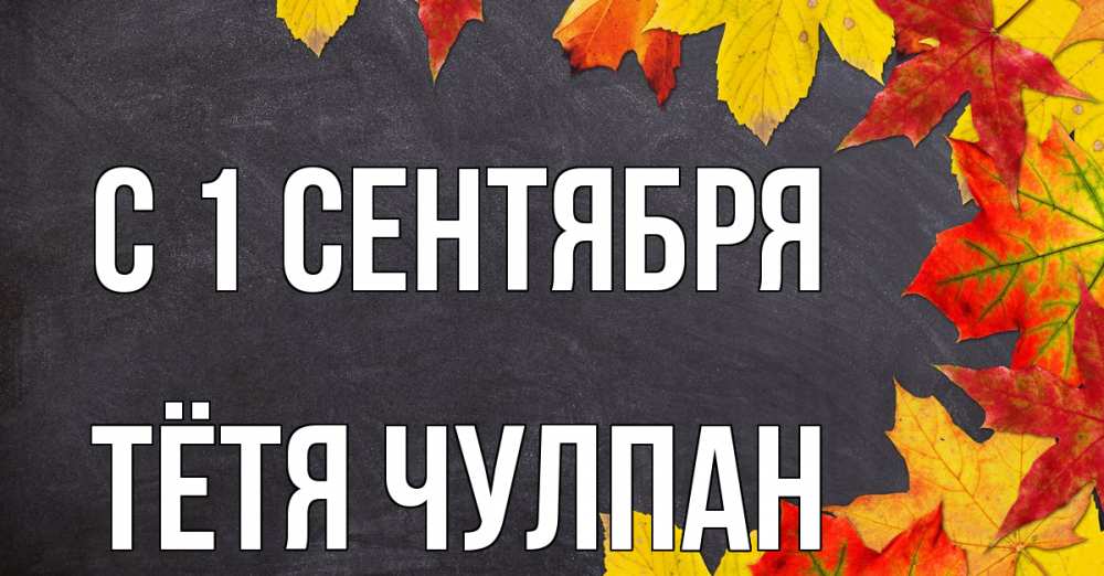 Открытка на каждый день с именем, Тётя-Чулпан С 1 сентября с днем знаний Прикольная открытка с пожеланием онлайн скачать бесплатно 