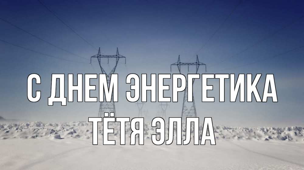 Открытка на каждый день с именем, Тётя-Элла С днем энергетика снег зима Прикольная открытка с пожеланием онлайн скачать бесплатно 