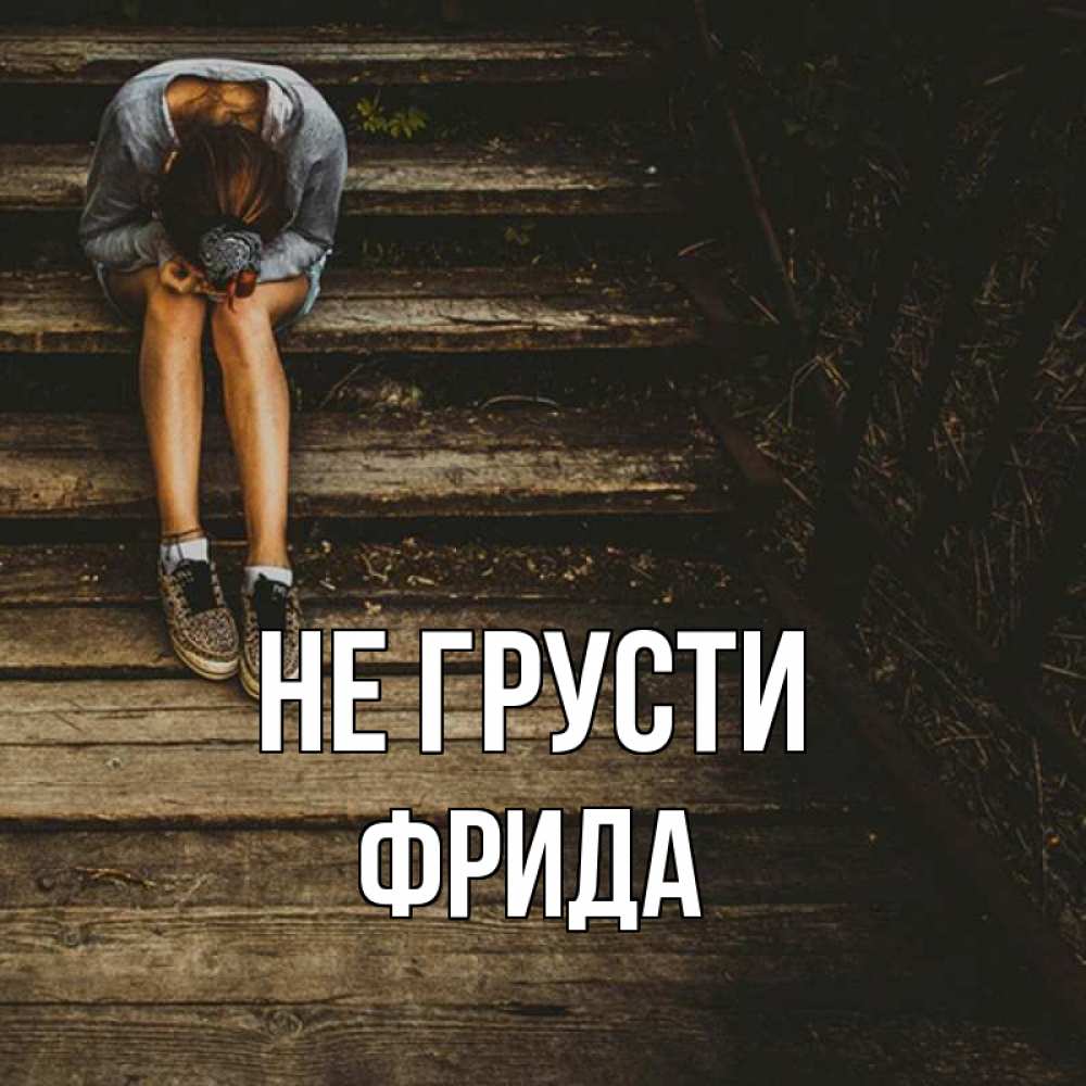 Открытка на каждый день с именем, Фрида Не грусти девушка сидит на деревянных ступеньках Прикольная открытка с пожеланием онлайн скачать бесплатно 