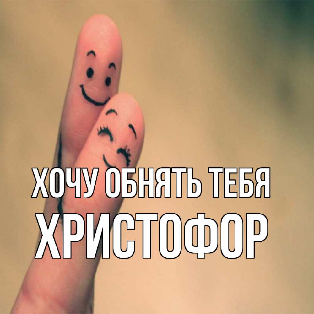 Открытка на каждый день с именем, Христофор Хочу обнять тебя рисунок на пальцах Прикольная открытка с пожеланием онлайн скачать бесплатно 