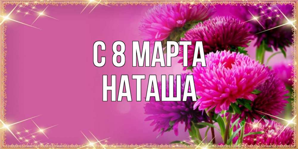 Открытка на каждый день с именем, наташа С 8 МАРТА садовые цветы на 8 марта Прикольная открытка с пожеланием онлайн скачать бесплатно 