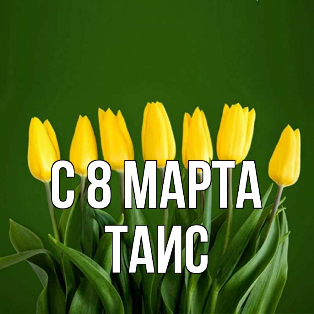 Открытка на каждый день с именем, Таис С 8 марта желтого цвета 3 Прикольная открытка с пожеланием онлайн скачать бесплатно 