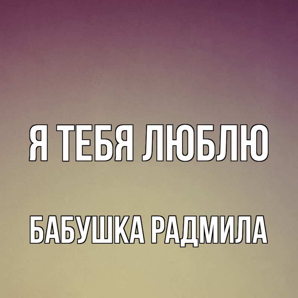 Открытка на каждый день с именем, Бабушка-Радмила Я тебя люблю для любимой Прикольная открытка с пожеланием онлайн скачать бесплатно 